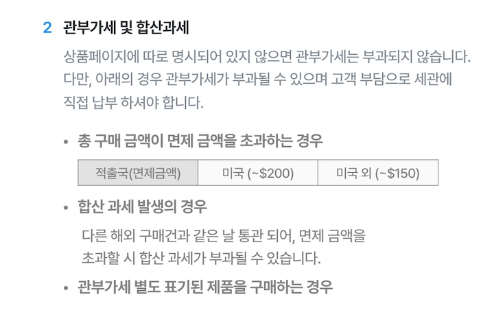 상품 페이지에 따로 명시되어 있지 않으면 관부과세는 부과되지 않습니다. 다만 아래의 경우 관부가세가 부과될 수 있으며 고객 부담으로 세관에 직접 납부하셔야합니다. 1. 총 구매금액이 면제 금액을 초과하는 경우 적출국이 미국이라면 200달러 초과일 때, 미국 이외의 국가인 경우 150달러 초과일 때 관부가세가 부과될 수 있습니다. 다만 전파법 시행령 제 77조2제1항에 따른 전자제품은 미국 또한 면제금액은 150달러 초과일 경우 관부가세가 부과될 수 있습니다. 2. 합산 과세 발생의 경우, 다른 해외구매건과 같은 날 통관되어, 면제금액 초과할 시 합산과세가 부과될 수 있습니다. 3. 관부과세 별도로 표기된 제품을 구매하는 경우